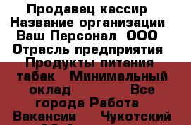 Продавец-кассир › Название организации ­ Ваш Персонал, ООО › Отрасль предприятия ­ Продукты питания, табак › Минимальный оклад ­ 30 000 - Все города Работа » Вакансии   . Чукотский АО,Анадырь г.